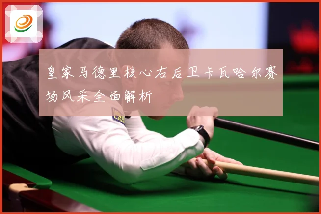 皇家马德里核心右后卫卡瓦哈尔赛场风采全面解析