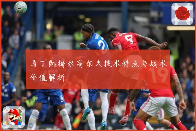 马丁凯梅尔高尔夫技术特点与战术价值解析