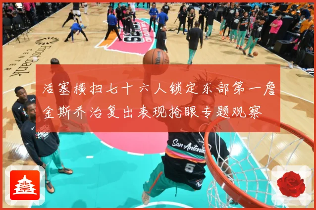活塞横扫七十六人锁定东部第一詹金斯乔治复出表现抢眼专题观察