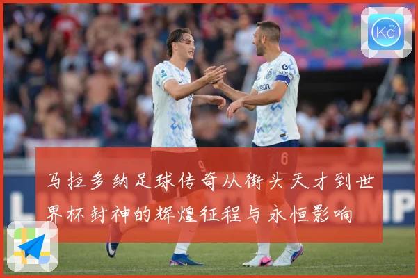 马拉多纳足球传奇从街头天才到世界杯封神的辉煌征程与永恒影响