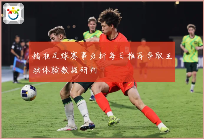 精准足球赛事分析每日推荐争取互动体验数据研判