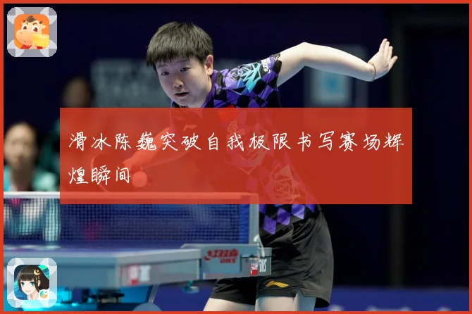 滑冰陈巍突破自我极限书写赛场辉煌瞬间