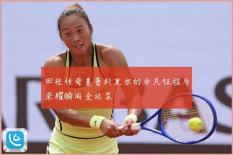 田径传奇基普科里尔的非凡征程与荣耀瞬间全记录