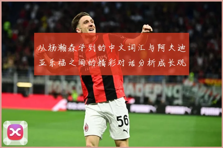 从杨瀚森学到的中文词汇与阿夫迪亚乐福之间的精彩对话分析成长观察