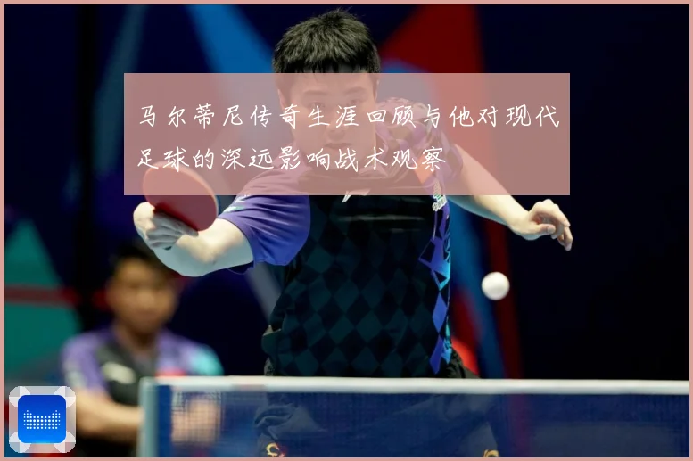 马尔蒂尼传奇生涯回顾与他对现代足球的深远影响战术观察