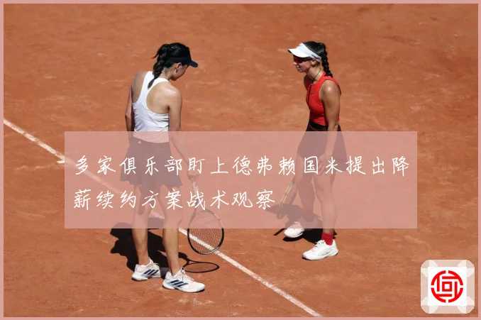 多家俱乐部盯上德弗赖国米提出降薪续约方案战术观察