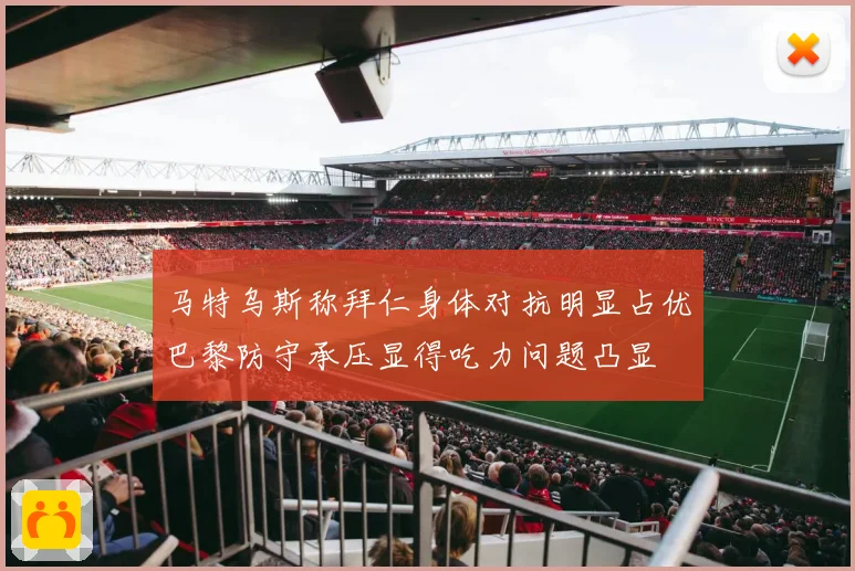 马特乌斯称拜仁身体对抗明显占优巴黎防守承压显得吃力问题凸显