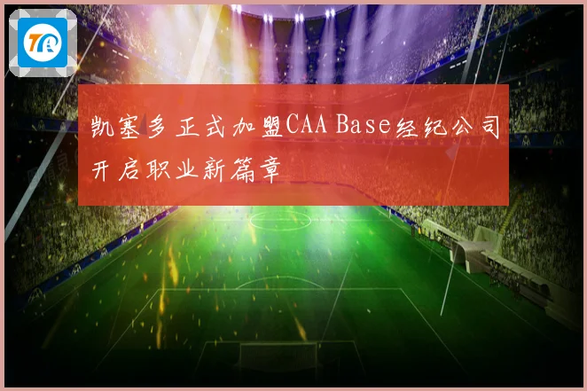 凯塞多正式加盟CAA Base经纪公司开启职业新篇章