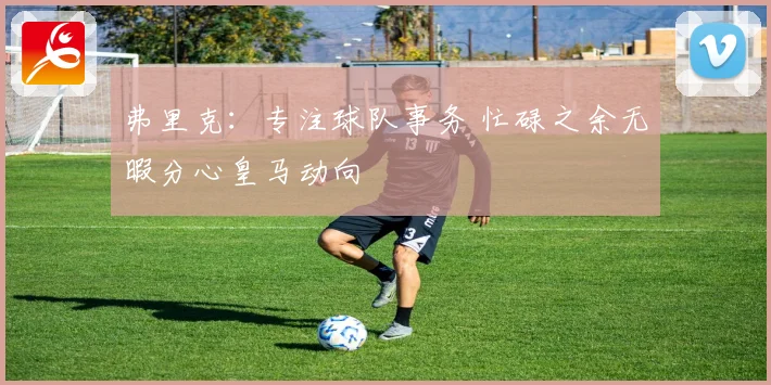 弗里克：专注球队事务 忙碌之余无暇分心皇马动向