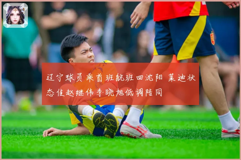 辽宁球员乘首班航班回沈阳 莱迪状态佳赵继伟李晓旭低调陪同