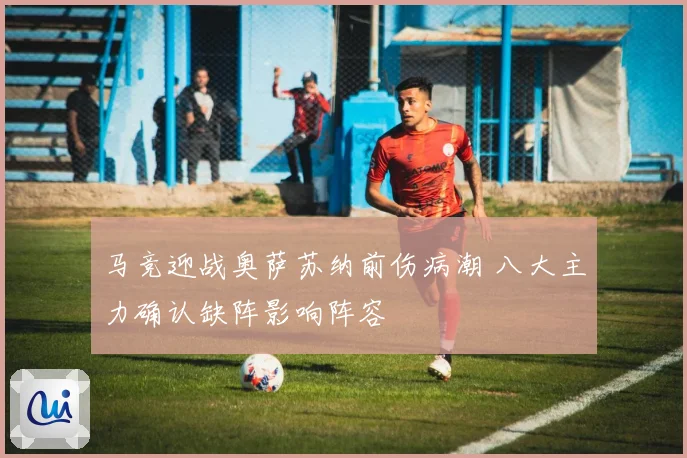 马竞迎战奥萨苏纳前伤病潮 八大主力确认缺阵影响阵容