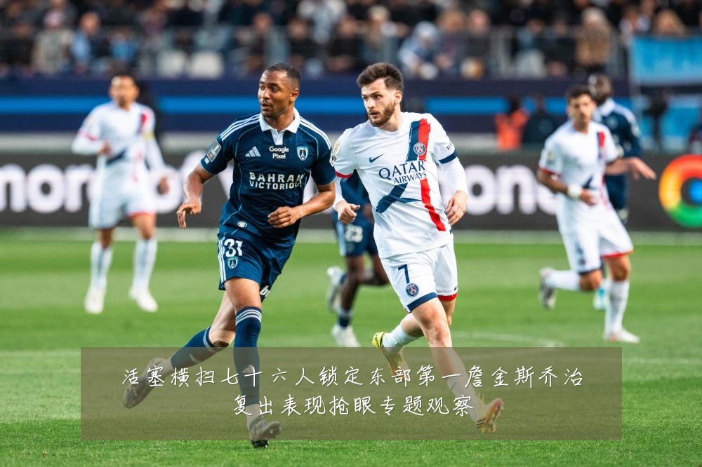 活塞横扫七十六人锁定东部第一詹金斯乔治复出表现抢眼专题观察