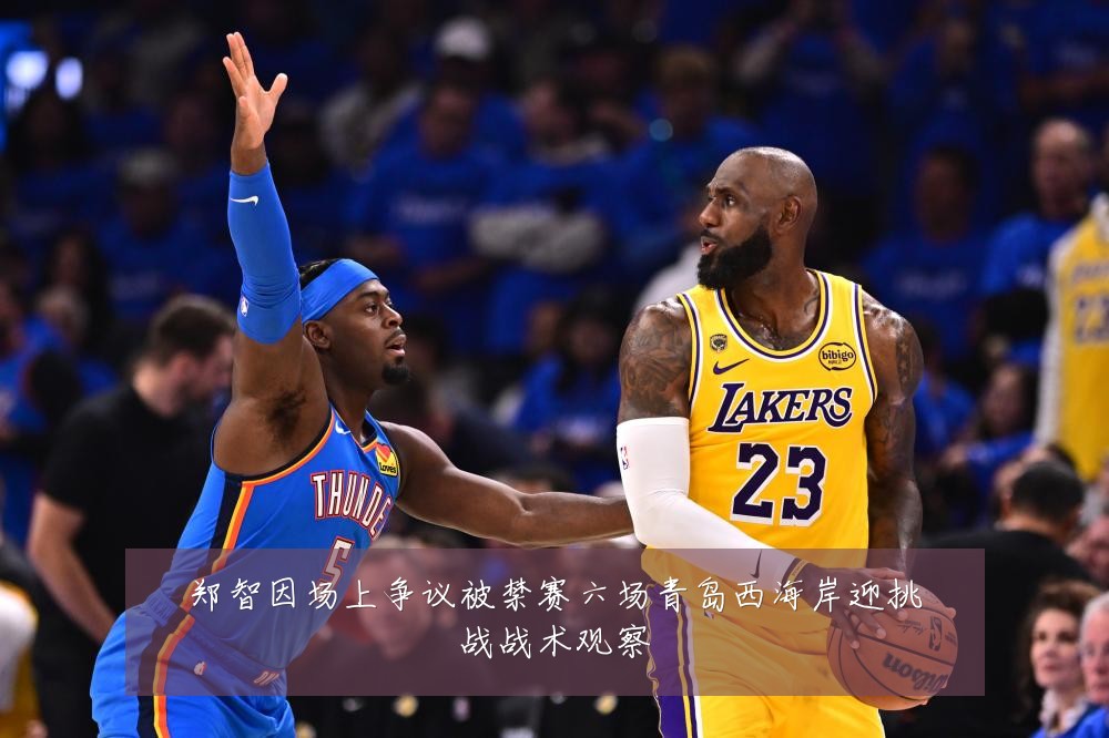 郑智因场上争议被禁赛六场青岛西海岸迎挑战战术观察