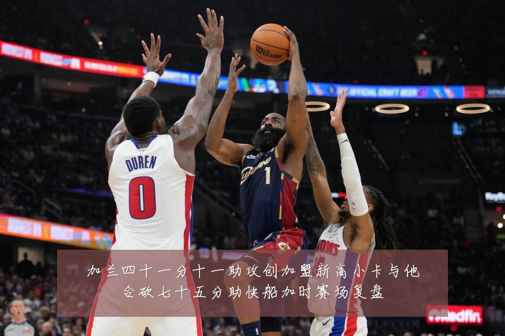 加兰四十一分十一助攻创加盟新高小卡与他合砍七十五分助快船加时赛场复盘