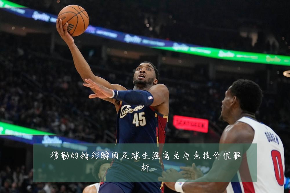 穆勒的精彩瞬间足球生涯高光与竞技价值解析